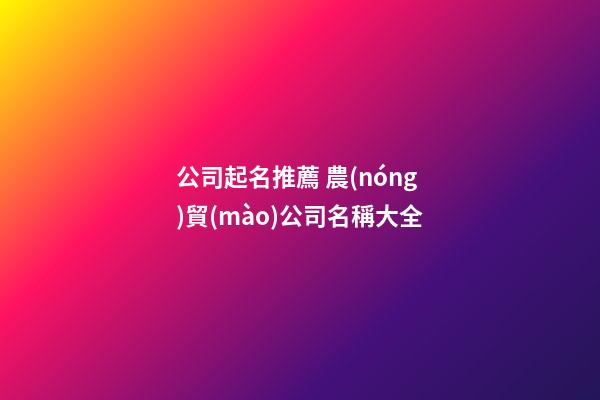 公司起名推薦 農(nóng)貿(mào)公司名稱大全-第1張-公司起名-玄機派